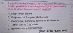 11. Aşağıdakilerden hangisi, 1961 Anayasası'nda yer alan, N
iktidar partisinin mutlak egemenliğinin önlenmesine
yönelik düzenlemelerden biri değildir?
2
NL
A) Nispi temsil sistemi
B) Bağımsız bir Anayasa Mahkemesi
C) Cumhuriyet Senatosu adında bir ikinci meclis
D) Temel hak ve özgürlükler
E) Bürokrasinin güçlendirilmesi
(2007 - KPSS/ Kamu Yön.)
NE
OR
NL
NI