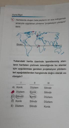 Harita Bilgisi
Haritalarda oluşan hata paylarını en aza indirgemek
amacıyla uygulanan yönteme "projeksiyon yöntemi"
denir.
Ekvator
Yukarıdaki harita üzerinde işaretlenmiş alan-
ların haritaları çizilmek istendiğinde bu alanlar
için uygulanması gereken proj