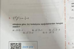 3. f(x+¹)=x-1 +2
olduğuna göre, f(x) fonksiyonu aşağıdakilerden hangisi
olabilir?
A) √x+2-1
B) √x-2+1
D) √x-2+2
ÖNCE ÇÖZ
C) √x+2-2
E)-2-√√x-2
ⒸSADIK UYGUN YAYINLARI Ⓒ SADIK
UN YAYINLARI SADIK UYGUN YAYINLARI
5
olc
ler
A)
+x) J
7. f:
f