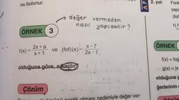 nu bulunur.
ÖRNEK 3
f(x) =
2x + a
X+1
değer vermeden
nasıl yapılabilir?
Çözüm
ve (fof)(x)
X-7
2x-1
olduğuna göre, a kaçtır? f
X-3) = f(x)
edeniyle değer ver-
2. yol:
Fonk
yapı
(fof
f(f
ÖRNEK
f(x) = log
g(x) = |x
olduğuna g
ğerlerinin