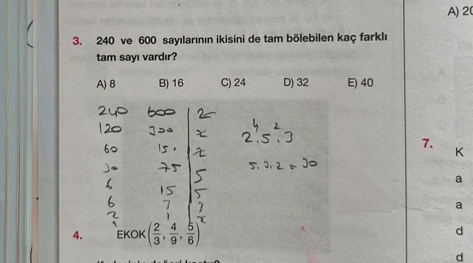 3.
4.
240 ve 600 sayılarının ikisini de tam bölebilen kaç farklı
tam sayı vardır?
A) 8
B) 16
240
120
194620
EKOK
600
JUO
75
15
-wyn & R
2 4 5
'9'6
z
5
C) 24
D) 32
42
2.5.3
5.9.2=30
E) 40
7.
A) 20
K
a
a
d
d