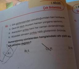 10. I. Gök gürlemesinden çocukluğumdan beri korkarım.
II. Gece bir tıkırtı duysam hemen yorgana sarılırım.
III. Akarsuların şırıltısı beni her zaman dinlendirmiştir.
IV. Müzedeki elmasın pırıltısı hâlâ gözlerimin önünde.
Numaralanmış cümlelerden hangisindeki altı çizili söz
cuk yansıma değildir?
A) I.
1. BÖLÜM
Çok Anlamlılık
B) II.
XIII.
D) V.
1. E
Sc
S
1.