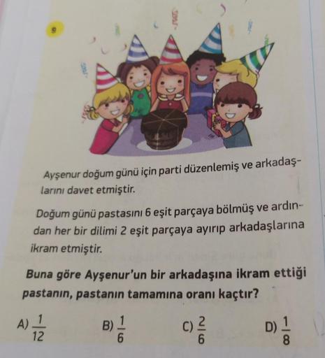 Ayşenur doğum günü için parti düzenlemiş ve arkadaş-
larını davet etmiştir.
A)
Doğum günü pastasını 6 eşit parçaya bölmüş ve ardın-
dan her bir dilimi 2 eşit parçaya ayırıp arkadaşlarına
ikram etmiştir.
Buna göre Ayşenur'un bir arkadaşına ikram ettiği
past