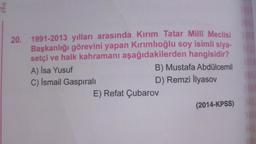 20. 1991-2013 yılları arasında Kırım Tatar Millî Meclisi
Başkanlığı görevini yapan Kırımlıoğlu soy isimli siya-
setçi ve halk kahramanı aşağıdakilerden hangisidir?
A) İsa Yusuf
C) İsmail Gaspıralı
B) Mustafa Abdülcemil
D) Remzi İlyasov
E) Refat Çubarov
NU
(2014-KPSS) NL