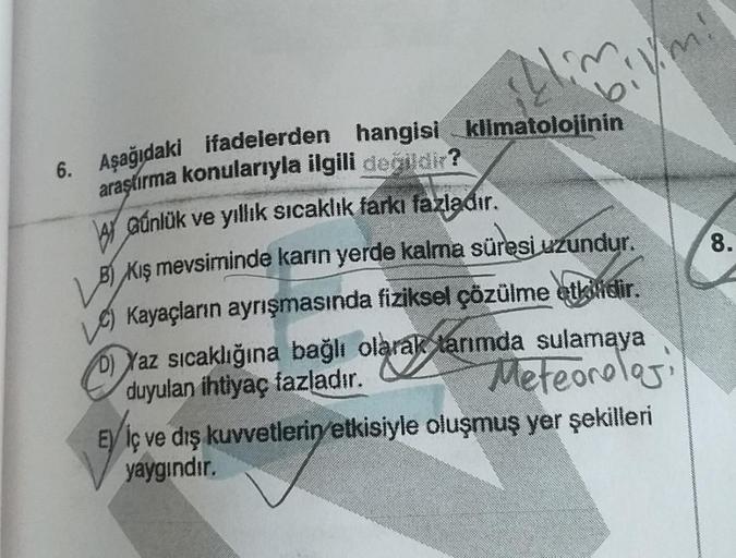 bilim!
6. Aşağıdaki ifadelerden hangisi klimatolojinin
araştırma konularıyla ilgili değildir?
Günlük ve yıllık sıcaklık farkı fazladır.
B) Kış mevsiminde karın yerde kalma süresi uzundur.
Kayaçların ayrışmasında fiziksel çözülme etkilidir.
D) Yaz sıcaklığı