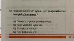 5r.
ZI.
de leigh voll
12. "Okuyamamıştınız" eylemi için aşağıdakilerden
hangisi söylenemez?
allux bs gumio mebliy xosis melve X (A
A) Olumsuz biçimde çekimlenmiştir.
niby B) Basit yapılı bir eylemdir.
C) Birleşik zamanlıdır.
D) Kılış bildirmektedir. Hem
(8
mial meH (3
NAME (O
35