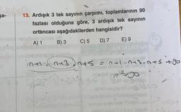 şa-
13. Ardışık 3 tek sayının çarpımı, toplamlarının 90
fazlası olduğuna göre, 3 ardışık tek sayının
ortàncası aşağıdakilerden hangisidir?
A) 1
C) 5
D) 7
B) 3
7+1 7+3
E) 9
AMTADITAH
62.19
n+s = +1~1+3+1+5 +go
id natrgey
Interto
²30
85010
2