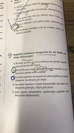 züğü.
sini,"
evde
sanı;
tip-
fo-
sa-
ra-
ik,
bir
r;
r
e
sıfattır?
tabevlerini.
A) Günlerce eski bir kitap için dolaştım durdum tüm ki
B) Ahşap bir evdi yıllar öncesinden aklımda kalan tek
C) i ve güzel olan her şey seninle olsun, hayat sana
nızın hâlinden
