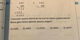 arf
Fır?
Ve
E)
4. 1.
X
+
ABC
MN
730
365
als 4380
II.
A) 4380 B) 4865
X
ABC
NM
neYukarıdaki çarpma işleminde her harf bir rakamı göstermektedir.
Buna göre ikinci işlemin sonucu kaçtır?
C) 6765
D) 7665
E) 8675
8.