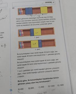 1466x²
s kare
enin
miştir.
1
E) 2/1/20
37.
a
Önden görünümü dikdörtgen biçiminde olan bir kitap
rafının uzun kenarları üzerinde oklarla belirtilen yönlerde
hareket edebilen kare biçimindeki sürgülü mavi ve sarı
renkli eş kapakların ilk konumları yukarıdaki gibidir.
2x
1. Şekil
2XX
DENEME-6
2. Şekil
İlk konumdayken mavi renkli kapak 30 birim sağa, sarı
renkli kapak 40 birim sola kaydırılırsa 1. şekildeki görüntü
oluşuyor.
İlk konumdayken mavi renkli kapak 40 birim sağa, sarı
renkli kapak 50 birim sola kaydırılırsa 2. şekildeki görüntü
oluşuyor.
1 ve 2. şekildeki sarı renkli kapağın görünen yüzeyinin
alanı, mavi renkli kapağın görünen yüzeyinin alanının
2 katıdır.
Buna göre, ilk konumdayken kapaklardan birinin
görünen yüzey alanı kaç birimkaredir?
A) 400
B) 600
C) 900
Y-90
D) 1200 E) 1600