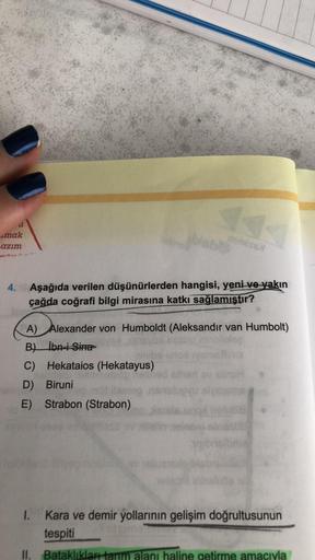 mak
azım
K
minesex
4. Aşağıda verilen düşünürlerden hangisi, yeni ve yakın
çağda coğrafi bilgi mirasına katkı sağlamıştır?
A) Alexander von Humboldt (Aleksandır van Humbolt)
B) İbn-i Sina
C) Hekataios (Hekatayus)
D) Biruni
E) Strabon (Strabon)
1. Kara ve d