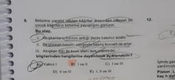 8.
Birbirine paralel totulan kağıtlar arasından üfleyen bir
çocuk kağıtların birbirine yapıştığını görüyor.
Bu olay,
1. Akışkanların hızının arttığı yerde basıncı azalır.
II. Bir yüzeyin basıncı arttiğinderbasınç kuvveti de artar.
Ill. Akışkan bizi ile kesit alanı ters orantilidir.
bilgilerinden hangilerine dayanılarak açıklanabilir?
Yalnız 1
B) Ive ll
C) I ve ill
D) Il ve Ill
E) I, II ve III
12.
C
Içinde gaz
yardımıyla
Piston L
kaç h dah