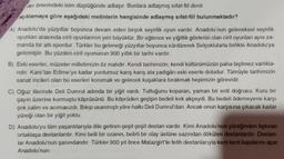 Aller önlerindeki isim düştüğünde adlaşır. Bunlara adlaşmış sifat-fiil denir.
açıklamaya göre aşağıdaki metinlerin hangisinde adlaşmış sifat-fiil bulunmaktadır?
A) Anadolu'da yüzyıllar boyunca devam eden birçok seyirlik oyun vardır. Anadolu'nun geleneksel seyirlik
oyunları arasında cirit oyunlarının yeri büyüktür. Bir eğlence ve yiğitlik gösterisi olan cirit oyunları aynı za-
manda bir atli spordur. Türkler bu geleneği yüzyıllar boyunca sürdürerek Selçuklularla birlikte Anadolu'ya
getirmiştir. Bu yüzden cirit oyununun 900 yıllık bir tarihi vardır.
B) Eski eserler, müzeler milletimizin öz malıdır. Kendi tarihimizin, kendi kültürümüzün paha biçilmez varlıkla-
ridir. Kars'tan Edime'ye kadar yurdumuz karış karış ata yadigârı eski eserle doludur. Tümüyle tarihimizin
sanat incileri olan bu eserleri korumak ve gelecek kuşaklara bırakmak hepimizin görevidir.
C) Oğuz illerinde Deli Dumrul adında bir yiğit vardı. Tuttuğunu koparan, yaman bir erdi doğrusu. Kuru bir
çayın üzerine kurmuştu köprüsünü. Bu köprüden geçişin bedeli kırk akçeydi. Bu bedeli ödemeyene karşı
çok zalim ve acımasızdı. Bıkıp usanmıştı yöre halkı Deli Dumrul'dan. Ancak onun karşısına çıkacak kadar
yüreği olan bir yiğit yoktu.
D) Anadolu'yu tüm yaşantılarıyla dile getiren çeşit çeşit destan vardır. Kimi Anadolu'nun yüreğinden fışkıran
ortaklaşa destanlardır. Kimi belli bir ozanın, belirli bir olay üstüne sazından dökülen destanlardır. Destan-
lar Anadolu'nun şanındandır. Türkler 900 yıl önce Malazgirt'te fetih destanlarıyla kent kent kapılarını açar
Anadolu'nun.