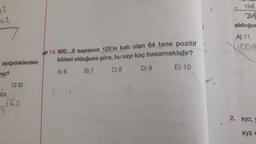 42
-42
aşağıdakilerden
maz?
C) 32
24 G
25
-2
14.600...0 sayısının 125'in katı olan 64 tane pozitif
böleni olduğuna göre, bu sayı kaç basamaklıdır?
A) 6
B) 7
C) 8
D) 9 E) 10
prat
19A
BA
olduğum
A) 11
NOOR
2. xyz, y
xyz +