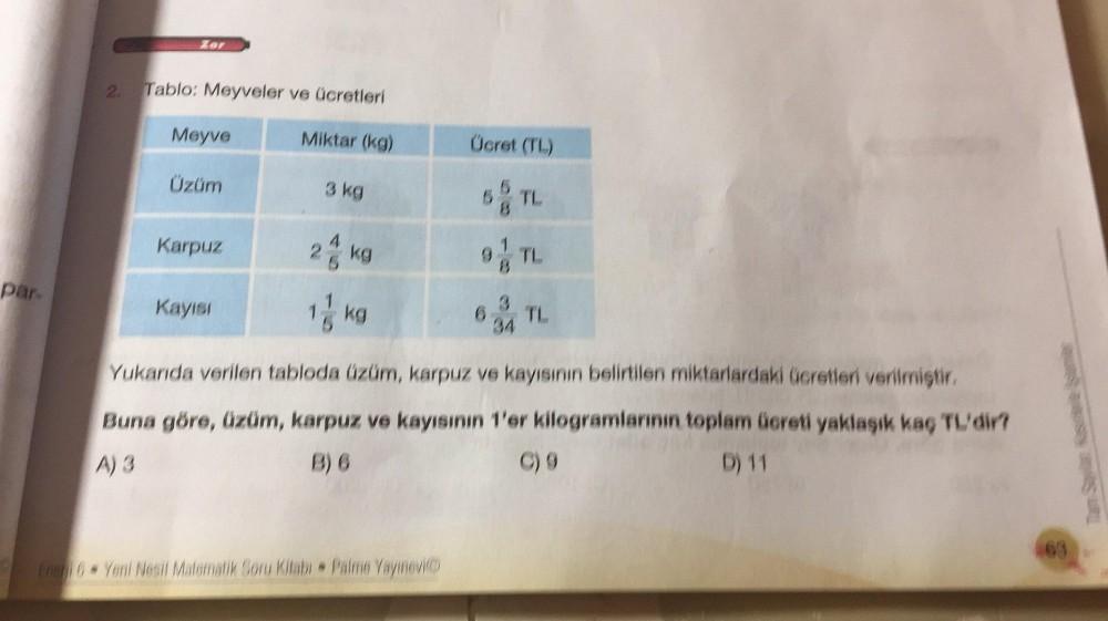 par.
Zor
2. Tablo: Meyveler ve ücretleri
Miktar (kg)
Meyve
Üzüm
Karpuz
3 kg
Kayısı
Ücret (TL)
5
5
6% TL
24 kg
1 kg
Yukarıda verilen tabloda üzüm, karpuz ve kayısının belirtilen miktarlardaki ücretleri verilmiştir.
Buna göre, üzüm, karpuz ve kayısının 1'er