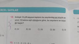 ERCEL SAYILAR
E) 13
12. Ardışık 10 çift sayının toplamı bu sayılardan en küçük sa-
yının 19 katına eşit olduğuna göre, bu sayıların en büyü-
ğü kaçtır?
Ś
A) 24
B) 26
13. x=2-4+6-8+
C) 28
D) 30
E) 32
1.
nd
n
diğ
A)