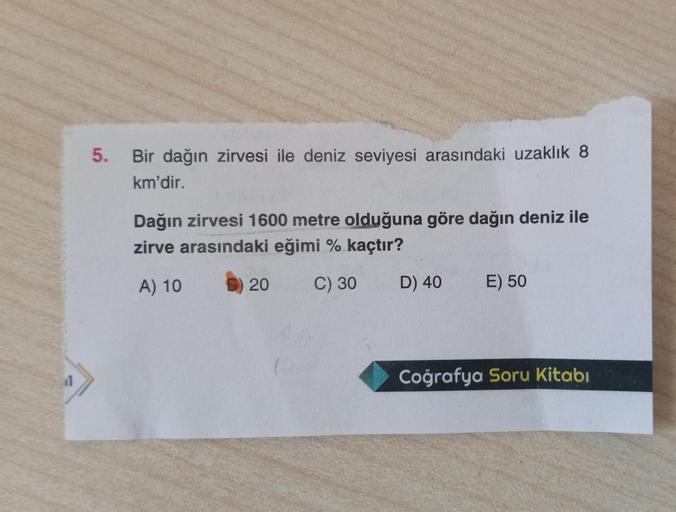 1
5.
Bir dağın zirvesi ile deniz seviyesi arasındaki uzaklık 8
km'dir.
Dağın zirvesi 1600 metre olduğuna göre dağın deniz ile
zirve arasındaki eğimi % kaçtır?
A) 10
20 C) 30
D) 40
E) 50
Coğrafya Soru Kitabı