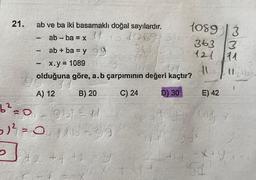 21.
b²
9
ab ve ba iki basamaklı doğal sayılardır.
ab-ba = x
34
ab + ba = y
x.y = 1089
olduğuna göre, a.b çarpımının değeri kaçtır?
B) 20
C) 24
D) 30
-
www.
A) 12
1089913
151263136-363 3
121 11
10.11 ab
99
+2 +4 +
Cif
O
951-1
52²0 110-99
E) 42
1967004 Y
44
44 =X+Y
(51)
(