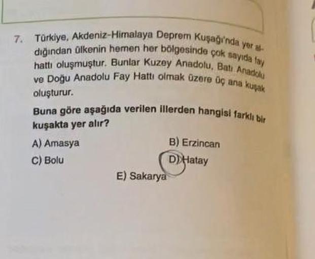 7. Türkiye, Akdeniz-Himalaya Deprem Kuşağında yer al
dığından ülkenin hemen her bölgesinde çok sayıda fay
hattı oluşmuştur. Bunlar Kuzey Anadolu, Bati Anadolu
ve Doğu Anadolu Fay Hattı olmak üzere üç ana kuşak
oluşturur.
Buna göre aşağıda verilen illerden