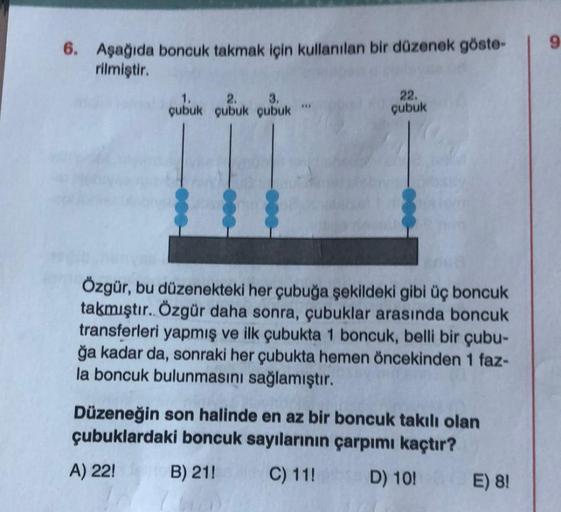 6. Aşağıda boncuk takmak için kullanılan bir düzenek göste-
rilmiştir.
3.
2.
çubuk çubuk çubuk
000
-000
22.
çubuk
Özgür, bu düzenekteki her çubuğa şekildeki gibi üç boncuk
takmıştır.. Özgür daha sonra, çubuklar arasında boncuk
transferleri yapmış ve ilk çu