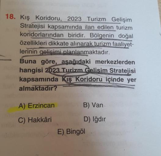 18. Kış Koridoru, 2023 Turizm Gelişim
Stratejisi kapsamında ilan edilen turizm
koridorlarından biridir. Bölgenin doğal
özellikleri dikkate alınarak turizm faaliyet-
lerinin gelişimi planlanmaktadır.
Buna göre, aşağıdaki merkezlerden
hangisi 2023 Turizm Gel