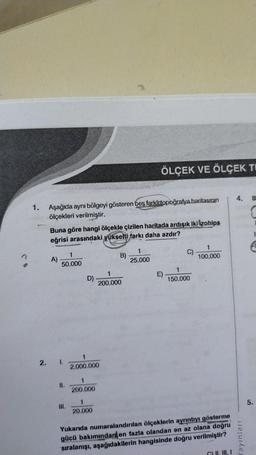 1.
2.
Aşağıda aynı bölgeyi gösteren beş farkletopoğrafya haritasının
ölçekleri verilmiştir.
Buna göre hangi ölçekle çizilen haritada ardışık iki izohips
eğrisi arasındaki yükselti farkı daha azdır?
A)
1
50.000
1.
11.
III.
D)
1
2.000.000
1
200.000
20.000
B)
1
200.000
ÖLÇEK VE ÖLÇEK TI
1
25.000
E)
C)
1
150.000
1
100.000
Yukarıda numaralandırılan ölçeklerin ayrıntıyı gösterme
gücü bakımından en fazla olandan en az olana doğru
sıralanışı, aşağıdakilerin hangisinde doğru verilmiştir?
C) I
4. B
equidex
5.