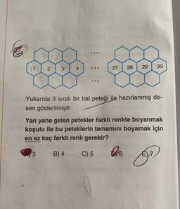 2
3
whsen gösterilmiştir.
3
4
..
...
27 28
29
Yukarıda 3 sıralı bir bal peteği ile hazırlanmış de-
30
Yan yana gelen petekler farklı renkte boyanmak
koşulu ile bu peteklerin tamamını boyamak için
en az kaç farklı renk gerekir?
B) 4
C) 5
#6
SP
m