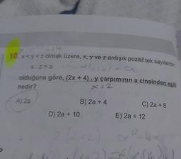 10. x<y<z olmak üzere, x, y ve z ardışık pozitif tek sayılardır.
2(x+4)= a
olduğuna göre, (2x + 4). y çarpımının a cinsinden eşiti
nedir?
x.z=a
A) 2a
D) 2a + 10
B) 2a + 4
(x+2)
C) 2a +8
E) 2a + 12
2₁1