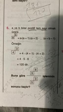 lami kaçtır?
a
6. a ve b birer pozitif tam sayı olmak
üzere
b
= a (a + 1)(a + 2).... (a+b-1)
Örneğin
3
4
18 +
6587
Buna göre
52
= 4. (4+1)(4+2)
= 4.5.6
= 120 dir.
ST
720
5.5+1
7+8+
S
50
sonucu kaçtır?
5
LO
5
Bols
6
3
işleminin
Sonus CASO 39
98 30/2
1
5.8.
533
3.