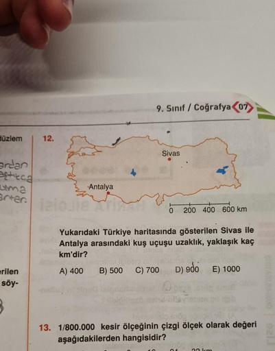 düzlem
ardan
actieca
uma
artar.
erilen
söy-
B
12.
Antalya
9. Sınıf / Coğrafya 07
Sivas
B) 500 C) 700
Yukarıdaki Türkiye haritasında gösterilen Sivas ile
Antalya arasındaki kuş uçuşu uzaklık, yaklaşık kaç
km'dir?
31008
A) 400
200 400 600 km
160
D) 900 E) 10