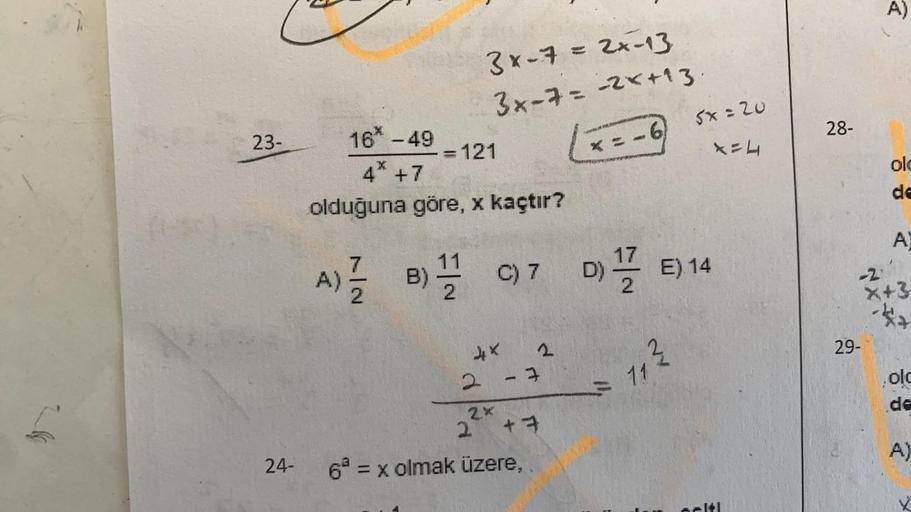 23-
24-
16* -49
4* +7
olduğuna göre, x kaçtır?
= 121
3x-7 = 2x-13
3x-7= -2*+13.
x = -6
4×
A) B) 1 C) 7 D) E) 14
2
2
3
2x
2 +7
6² = x olmak üzere,
11²
= 11
SX:20
X=4
E
28-
A)
-2.
29-
olc
de
A
X+3
**
.olc
de
A)