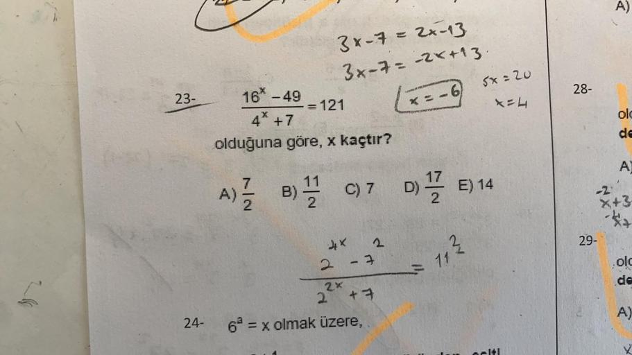 23-
24-
16* -49
4* +7
olduğuna göre, x kaçtır?
= 121
3x-7 = 2x-13
3x-7= -2*+13.
x = -6
4×
A) B) 1 C) 7 D) E) 14
2
2
3
2x
2 +7
6² = x olmak üzere,
11²
= 11
SX:20
X=4
E
28-
A)
-2.
29-
olc
de
A
X+3
**
.olc
de
A)