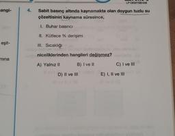 angi-
eşit-
mina
4.
Sabit basınç altında kaynamakta olan doygun tuzlu su
çözeltisinin kaynama süresince,
1. Buhar basıncı
II. Kütlece % derişimi
III. Sıcaklığı
niceliklerinden hangileri değişmez?
A) Yalnız II
B) I ve II
D) II ve III
ho
LP13KMYSB-048
52
C) I ve III
E) I, II ve III