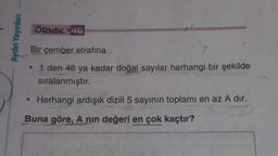 Aydın Yayınları
ÖRNEK 46
Bir çember etrafına
• 1 den 46 ya kadar doğal sayılar herhangi bir şekilde
sıralanmıştır.
Herhangi ardışık dizili 5 sayının toplamı en az A dir.
Buna göre, A nın değeri en çok kaçtır?