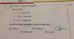 1.
Test - I
a³ sayısı negatif bir sayıdır.
Buna göre,
1. a-3 negatiftir.
II. -2a + 1 pozitiftir.
ill. 3a + 1 negatiftir.
ifadelerinden hangileri daima doğrudur?
A) Yalnız I
D) Yalnız III
B) Yalnız II
E) I ve III
C) I ve II
4.