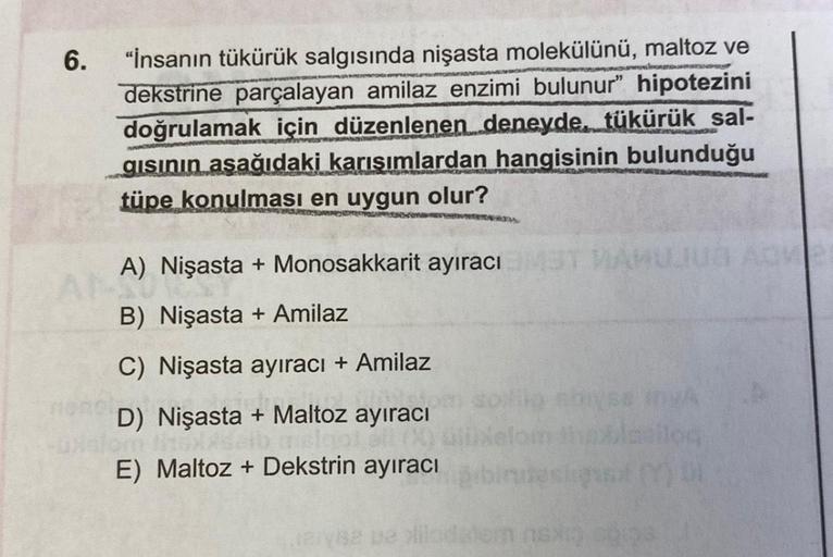6.
"İnsanın tükürük salgısında nişasta molekülünü, maltoz ve
dekstrine parçalayan amilaz enzimi bulunur" hipotezini
doğrulamak için düzenlenen deneyde, tükürük sal-
gısının asağıdaki karışımlardan hangisinin bulunduğu
tüpe konulması en uygun olur?
MENGEWON