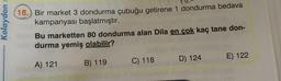 Kolaydan
16. Bir market 3 dondurma çubuğu getirene 1 dondurma bedava
kampanyası başlatmıştır.
Bu marketten 80 dondurma alan Dila en çok kaç tane don-
durma yemiş olabilir?
A) 121
B) 119
C) 118
D) 124
E) 122