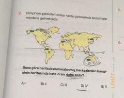 2. Dünya'nın şeklinden dolayı harita çizimlerinde bozulmalar
meydana gelmektedir.
Buna göre haritada numaralanmış merkezlerden hangi-
sinin haritasında hata oranı daha azdır?
A) I
III
B) II
C) III
D) IV
E) V
YAYINLARI
LİMİT
5.
6.