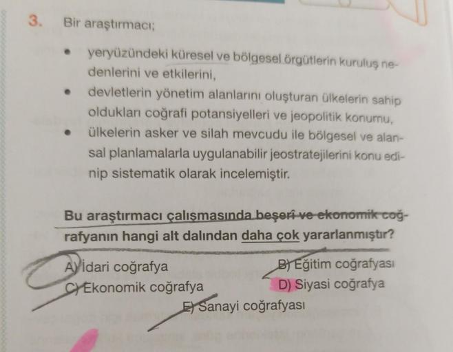 3. Bir araştırmacı;
●
yeryüzündeki küresel ve bölgesel örgütlerin kuruluş ne-
denlerini ve etkilerini,
• devletlerin yönetim alanlarını oluşturan ülkelerin sahip
oldukları coğrafi potansiyelleri ve jeopolitik konumu,
ülkelerin asker ve silah mevcudu ile bö