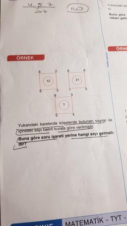 457
21.7
ÖRNEK
6
12
2
9
DINIE
3
6
10
3
21
Yukarıdaki şel
tir.
Buna göre
rakam gelir
DOGA KOLEJI
Yukarıdaki karelerde köşelerde bulunan sayılar ile
içindeki sayı belirli kurala göre verilmiştir.
Buna göre soru işareti yerine hangi sayı gelmeli-
dir?
ÖRNE
MATEMATİK - TYT
-