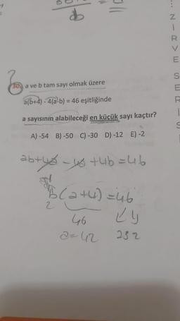 0
ab
30 a ve b tam sayı olmak üzere
a(b+4) -4(a-b) = 46 eşitliğinde
a sayısının alabileceği en küçük sayı kaçtır?
A) -54 B)-50 C) -30 D) -12 E) -2
ab+y² - y₂ +4b = 46
"15 (2+4)=46
2
46
2=42
Ly
232
NIRVE
S
E
i