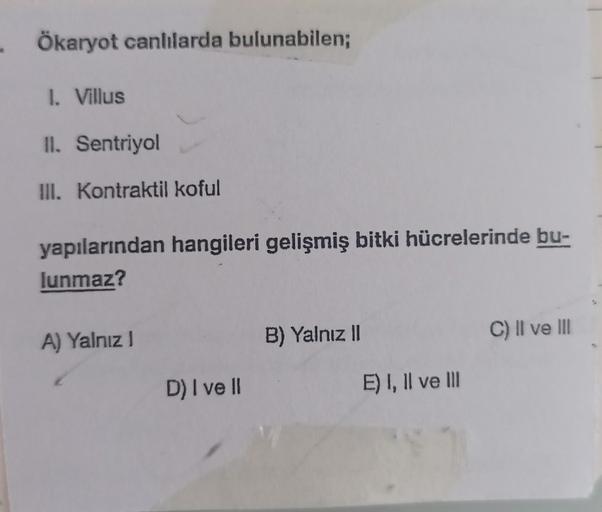 . Ökaryot canlılarda bulunabilen;
1. Villus
II. Sentriyol
III. Kontraktil koful
yapılarından hangileri gelişmiş bitki hücrelerinde bu-
lunmaz?
A) Yalnız !
D) I ve II
B) Yalnız II
E) I, II ve III
C) II ve III