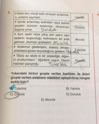 5.
• İletisi tam olarak belli olmayan anlatımla-
rı, anlatım saymam.
İçinde anlamdaş kelimeler veya kelime
grupları bulunan anlatımlar, okuyucuyu
boşuna yorar. Duruluk
●
Aynı sesin veya çıkış yeri yakın olan
seslerin oluşturduğu kelimelerin art arda
gelmes