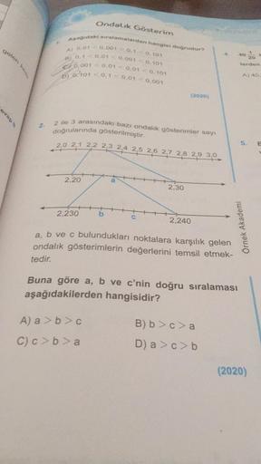 evap B
gelen
2.
Ondalık Gösterim
Aşağıdaki sıralamalardan hangisi doğrudur?
A) 0,01 <0,001 <0.10.101
B) 0,1 <0,01 <0.001 0.101
0.001 <0,01 <0,01 <0.101
6) 0.101 <0.1 <0,01 <0,001
2 ile 3 arasındaki bazı ondalık gösterimler sayı
doğrularında gösterilmiştir.