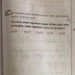 38
2. Bir okuldaki erkek öğretmen sayısı, kadın öğretmen sa-
yısının % 80'ine eşittir.
Okuldaki erkek öğretmen sayısı 20'den fazla oldu-
ğuna göre, kadın öğretmen sayısı en az kaçtır?
A) 25
B) 27
C) 28 D) 30
E) 35
*8
44
44 y 1001)
5.
