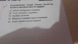 Kurtur
bygang
Aşağıdakilerden hangisi Osmanlı Devleti'nde
kadıların etkinliklerinden biri değildir?
A) Hukuki sözleşmeleri onaylama
B) Yargı kararlarını uygulatma
C) Kazaları yönetme
D) Bölgesinin belediye işlerini düzenleme
E) Çeşitli ilişkileri karara bağlama
