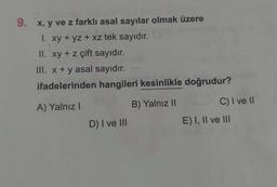 9. x, y ve z farklı asal sayılar olmak üzere
1. xy + yz + xz tek sayıdır.
2
II. xy + z çift sayıdır.
III. x + y asal sayıdır.
ifadelerinden hangileri kesinlikle doğrudur?
A) Yalnız I
B) Yalnız II
D) I ve III
C) I ve II
E) I, II ve III