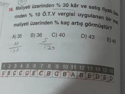 Dory
16. Maliyeti üzerinden % 30 kâr ve satış fiyatı üze
rinden % 10 Ö.T.V vergisi uygulanan bir mal,
maliyeti üzerinden % kaç artış görmüştür?
A) 35
M
103
B) 36
C) 40
130
D) 43
E) 45
1 2 3 4 5 6 7 8 9 10 11 12 13 14 15 16
EBCCCECBCBABEDED