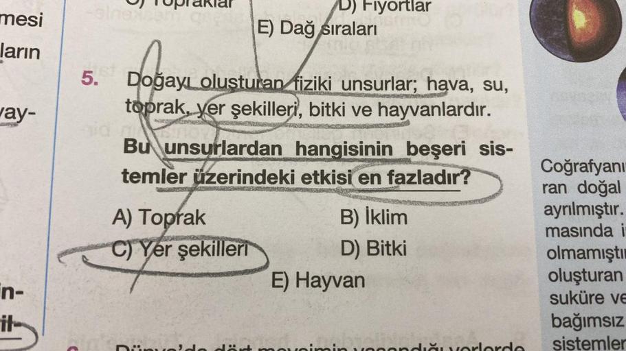 mesi
ların
way-
in-
it
-elnex
5.
praklar
Fıyortlar
HAR
E) Dağ sıraları
Doğayı oluşturan fiziki unsurlar; hava, su,
toprak, yer şekilleri, bitki ve hayvanlardır.
Bu unsurlardan hangisinin beşeri sis-
temler üzerindeki etkisi en fazladır?
A) Toprak
C) Yer şe