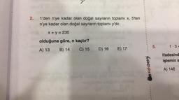 2.
1'den n'ye kadar olan doğal sayıların toplamı x, 5'ten
n'ye kadar olan doğal sayıların toplamı y'dir.
x + y = 230
olduğuna göre, n kaçtır?
A) 13
B) 14
C) 15
D) 16 E) 17
Kafadengi
5.
1.3+
ifadesind
işlemin s
A) 148